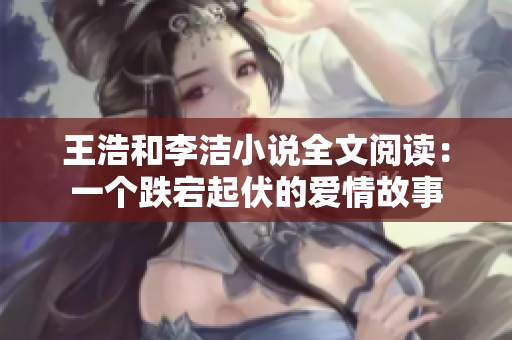 王浩和李洁小说全文阅读：一个跌宕起伏的爱情故事