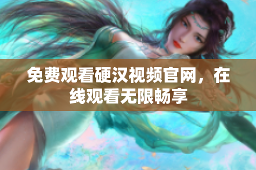 免费观看硬汉视频官网，在线观看无限畅享