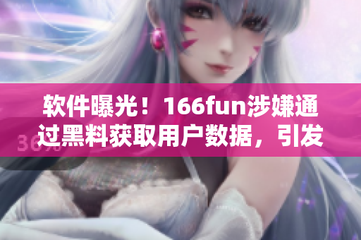 软件曝光！166fun涉嫌通过黑料获取用户数据，引发关注