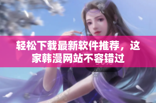 轻松下载最新软件推荐，这家韩漫网站不容错过