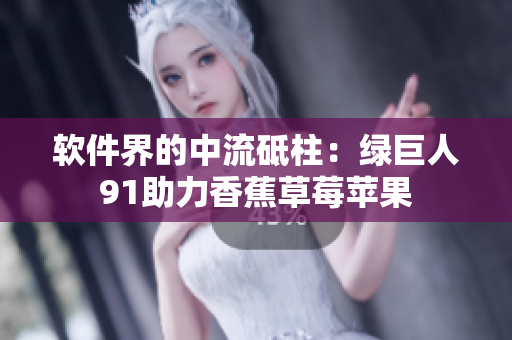 软件界的中流砥柱：绿巨人91助力香蕉草莓苹果