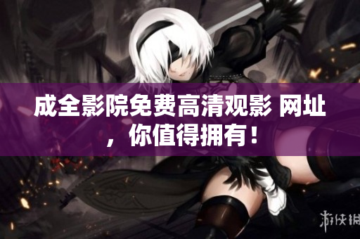 成全影院免费高清观影 网址，你值得拥有！