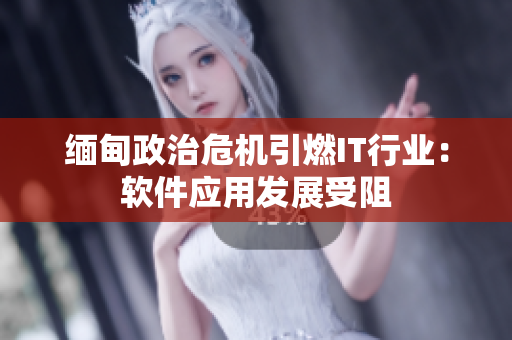 缅甸政治危机引燃IT行业：软件应用发展受阻