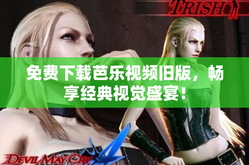 免费下载芭乐视频旧版，畅享经典视觉盛宴！