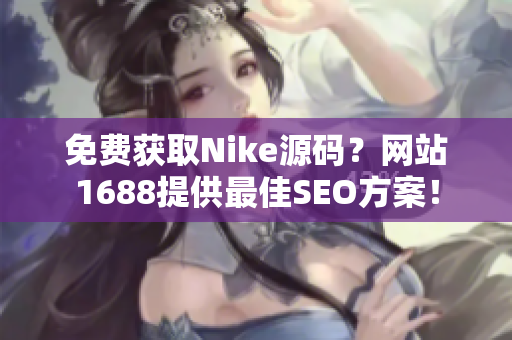 免费获取Nike源码？网站1688提供最佳SEO方案！