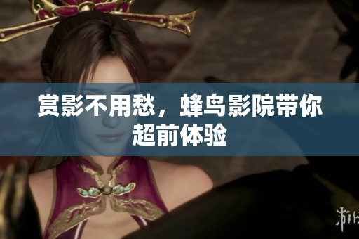 赏影不用愁，蜂鸟影院带你超前体验
