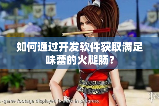 如何通过开发软件获取满足味蕾的火腿肠？