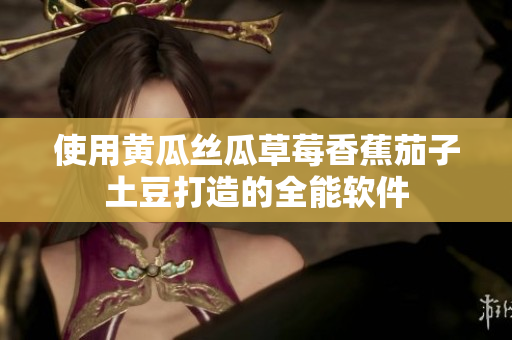 使用黄瓜丝瓜草莓香蕉茄子土豆打造的全能软件