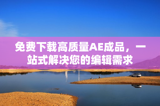 免费下载高质量AE成品，一站式解决您的编辑需求