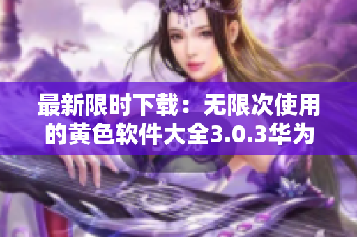 最新限时下载：无限次使用的黄色软件大全3.0.3华为版与苹果版