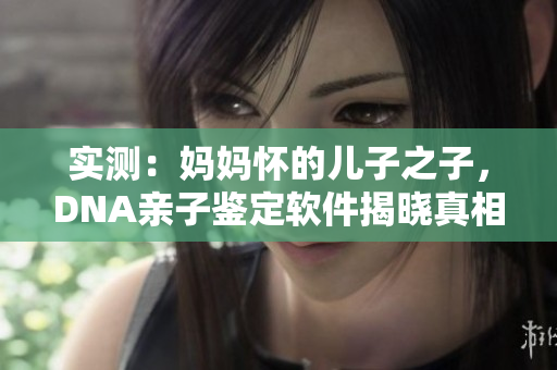 实测：妈妈怀的儿子之子，DNA亲子鉴定软件揭晓真相！