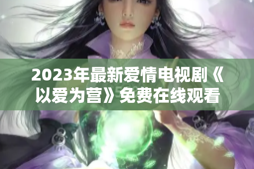 2023年最新爱情电视剧《以爱为营》免费在线观看