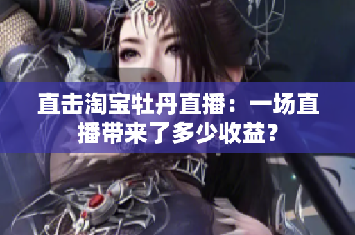 直击淘宝牡丹直播：一场直播带来了多少收益？