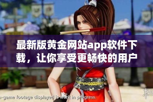 最新版黄金网站app软件下载，让你享受更畅快的用户体验！