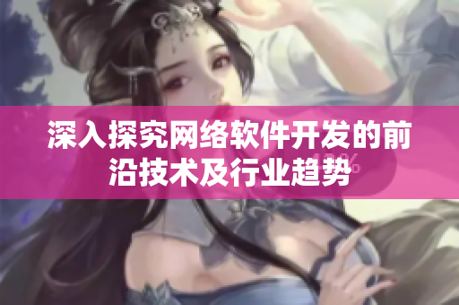 深入探究网络软件开发的前沿技术及行业趋势