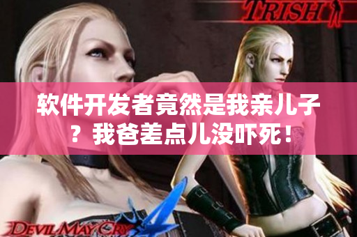 软件开发者竟然是我亲儿子？我爸差点儿没吓死！