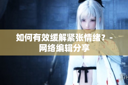 如何有效缓解紧张情绪？-网络编辑分享
