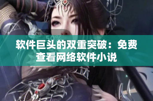 软件巨头的双重突破：免费查看网络软件小说