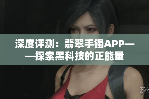 深度评测：翡翠手镯APP——探索黑科技的正能量