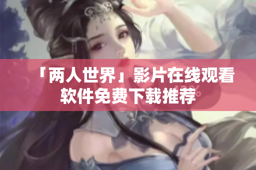 「两人世界」影片在线观看软件免费下载推荐