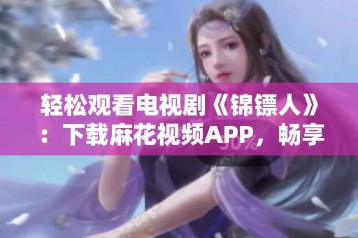 轻松观看电视剧《锦镖人》：下载麻花视频APP，畅享最新剧集！