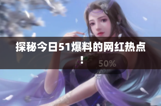 探秘今日51爆料的网红热点！