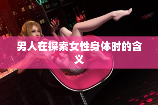男人在探索女性身体时的含义