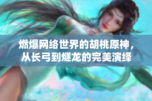 燃爆网络世界的胡桃原神，从长弓到燧龙的完美演绎