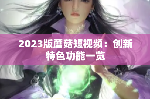 2023版蘑菇短视频：创新特色功能一览