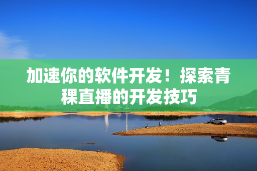 加速你的软件开发！探索青稞直播的开发技巧