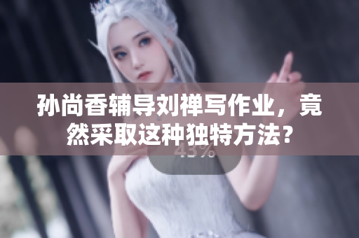 孙尚香辅导刘禅写作业，竟然采取这种独特方法？