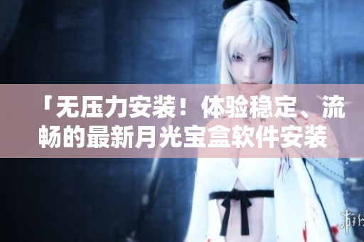 「无压力安装！体验稳定、流畅的最新月光宝盒软件安装包」
