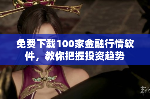 免费下载100家金融行情软件，教你把握投资趋势