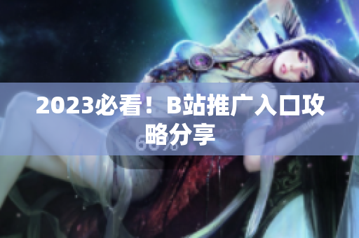 2023必看！B站推广入口攻略分享