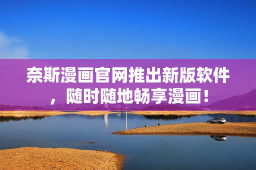 奈斯漫画官网推出新版软件，随时随地畅享漫画！
