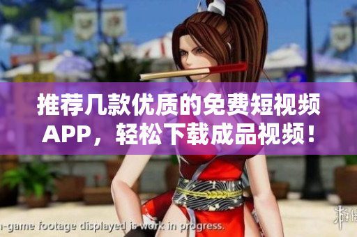 推荐几款优质的免费短视频APP，轻松下载成品视频！