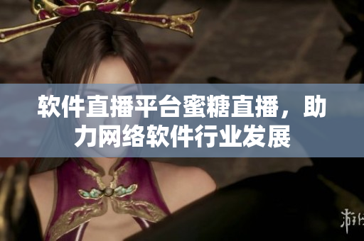软件直播平台蜜糖直播，助力网络软件行业发展