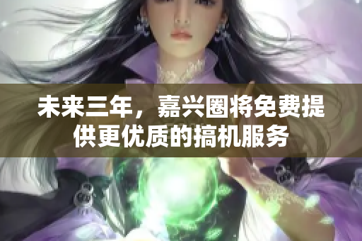 未来三年，嘉兴圈将免费提供更优质的搞机服务