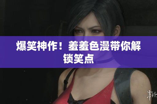 爆笑神作！羞羞色漫带你解锁笑点
