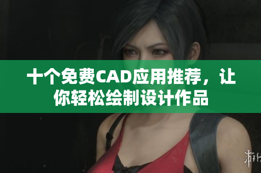 十个免费CAD应用推荐，让你轻松绘制设计作品