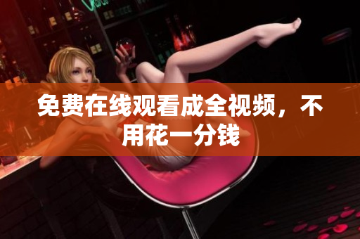 免费在线观看成全视频，不用花一分钱