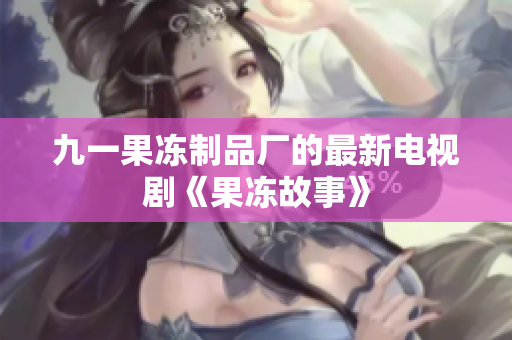 九一果冻制品厂的最新电视剧《果冻故事》