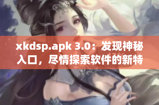 xkdsp.apk 3.0：发现神秘入口，尽情探索软件的新特色！