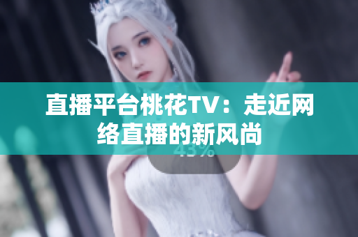 直播平台桃花TV：走近网络直播的新风尚