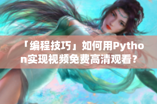 「编程技巧」如何用Python实现视频免费高清观看？
