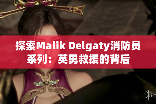 探索Malik Delgaty消防员系列：英勇救援的背后