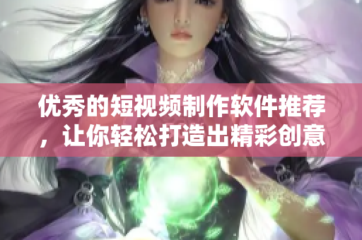 优秀的短视频制作软件推荐，让你轻松打造出精彩创意！