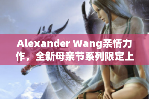 Alexander Wang亲情力作，全新母亲节系列限定上市