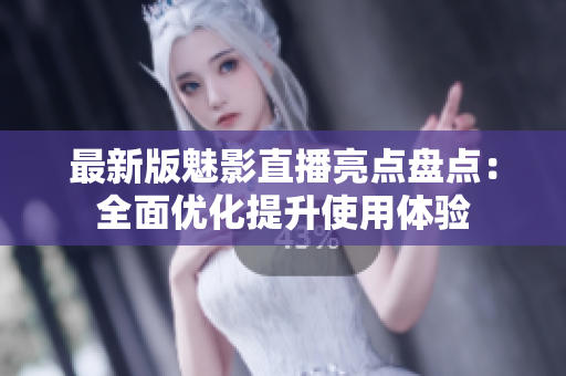 最新版魅影直播亮点盘点：全面优化提升使用体验