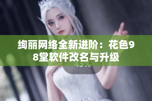 绚丽网络全新进阶：花色98堂软件改名与升级
